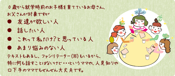 0歳から就学時前のお子様を育てているお母さん、お父さんが対象ですが友達が欲しい人、話したい人、これって私だけ？と思っている人、悩みのない人