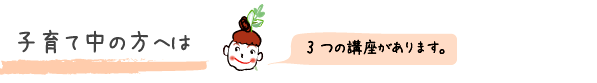 子育て中の方への講座は３つあります