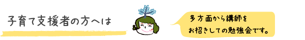 支援者の方へは多方面から講師をお招きして講習を開催しています